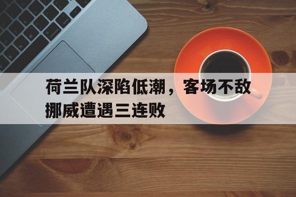 荷兰队深陷低潮，客场不敌挪威遭遇三连败的简单介绍