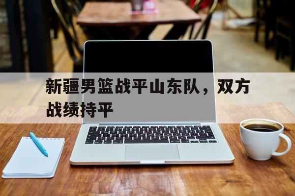 新疆男篮战平山东队，双方战绩持平