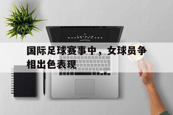 国际足球赛事中，女球员争相出色表现