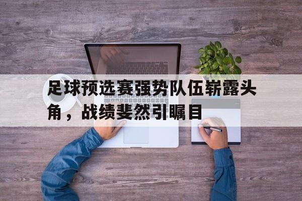 关于足球预选赛强势队伍崭露头角，战绩斐然引瞩目的信息