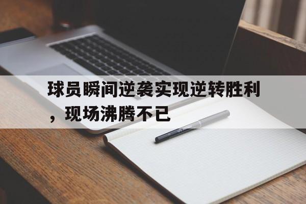 关于球员瞬间逆袭实现逆转胜利，现场沸腾不已的信息