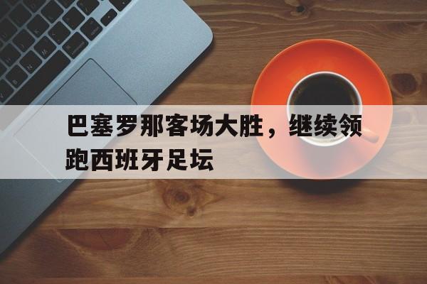 巴塞罗那客场大胜，继续领跑西班牙足坛的简单介绍