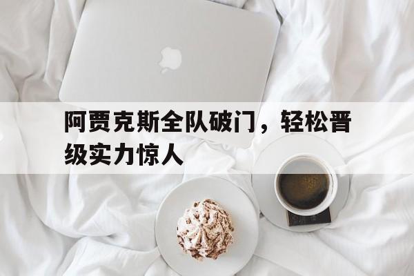 关于阿贾克斯全队破门，轻松晋级实力惊人的信息