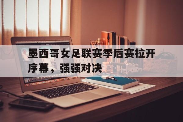 墨西哥女足联赛季后赛拉开序幕，强强对决的简单介绍
