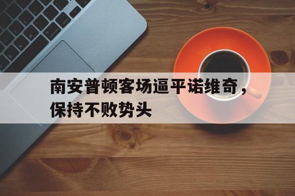 包含南安普顿客场逼平诺维奇，保持不败势头的词条