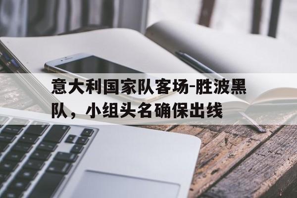 意大利国家队客场-胜波黑队，小组头名确保出线的简单介绍