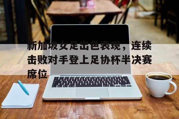 新加坡女足出色表现，连续击败对手登上足协杯半决赛席位的简单介绍