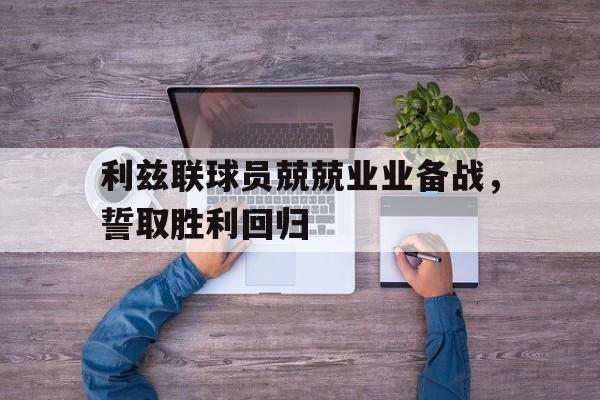 利兹联球员兢兢业业备战，誓取胜利回归