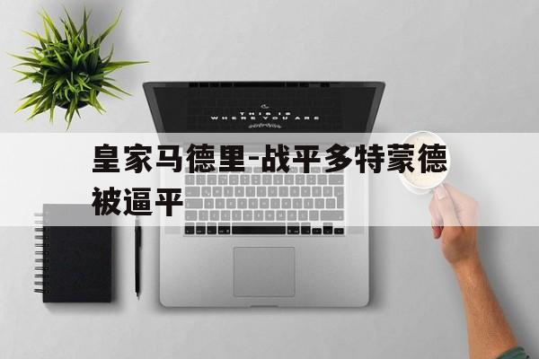 关于皇家马德里-战平多特蒙德被逼平的信息