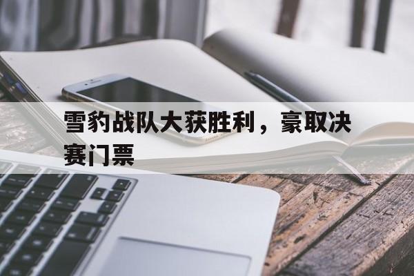 包含雪豹战队大获胜利，豪取决赛门票的词条