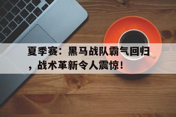 夏季赛：黑马战队霸气回归，战术革新令人震惊！kpl黑马战队