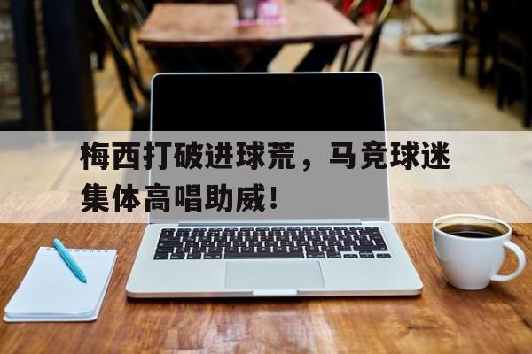 梅西打破进球荒，马竞球迷集体高唱助威！马竞球迷喊梅西