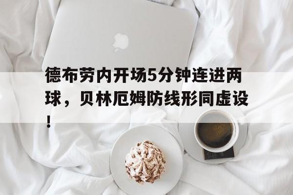 德布劳内开场5分钟连进两球，贝林厄姆防线形同虚设！