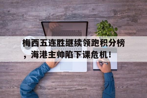 梅西五连胜继续领跑积分榜，海港主帅陷下课危机！