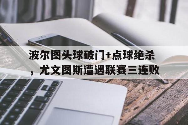 波尔图头球破门+点球绝杀，尤文图斯遭遇联赛三连败
