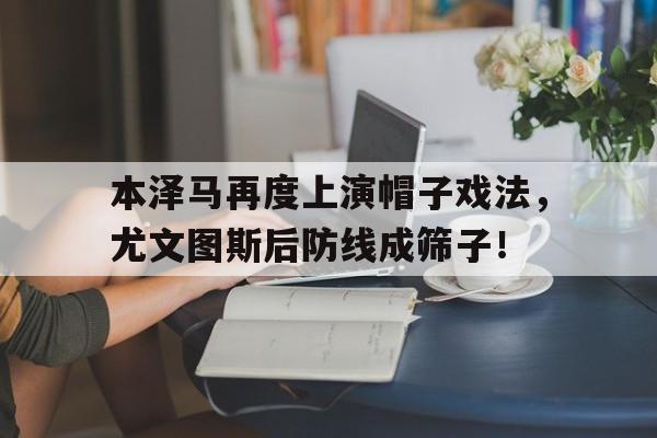 本泽马再度上演帽子戏法，尤文图斯后防线成筛子！
