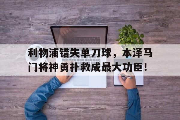 利物浦错失单刀球，本泽马门将神勇扑救成最大功臣！欧冠萨拉赫失必进球本泽马中框 利物浦00皇马出局