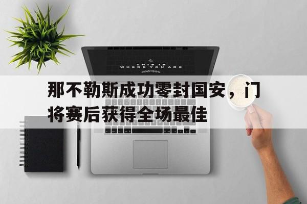 那不勒斯成功零封国安，门将赛后获得全场最佳