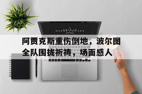 阿贾克斯重伤倒地，波尔图全队围拢祈祷，场面感人阿贾克斯兹沃勒预测