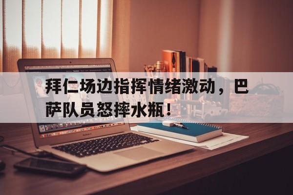 拜仁场边指挥情绪激动，巴萨队员怒摔水瓶！