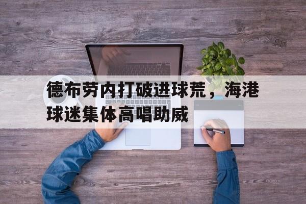 德布劳内打破进球荒，海港球迷集体高唱助威德布劳内身价